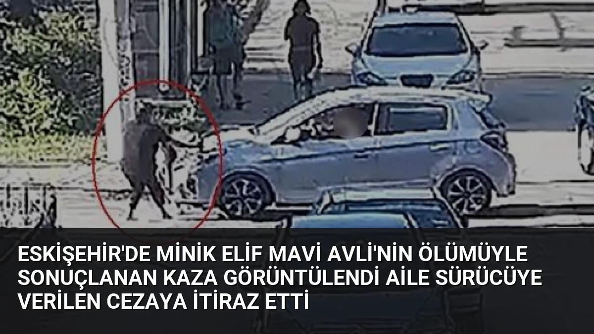 Eskişehir’de Minik Elif Mavi Avli’nin Ölümüyle Sonuçlanan Kaza Görüntülendi Aile Sürücüye Verilen Cezaya İtiraz Etti