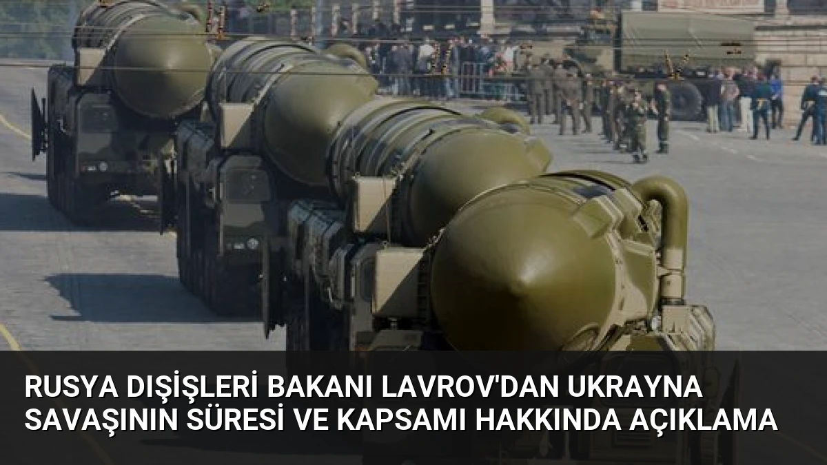 Rusya Dışişleri Bakanı Lavrov’dan Ukrayna Savaşının Süresi ve Kapsamı Hakkında Açıklama