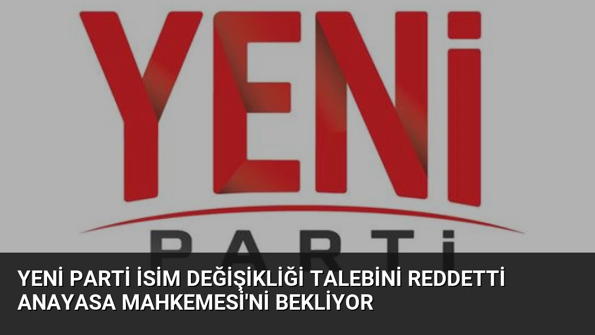 Yeni Parti İsim Değişikliği Talebini Reddetti Anayasa Mahkemesi’ni Bekliyor