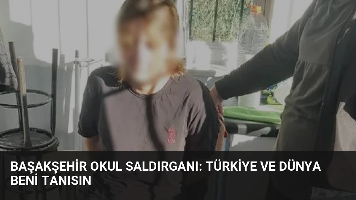 Başakşehir Okul Saldırganı: Türkiye ve Dünya Beni Tanısın