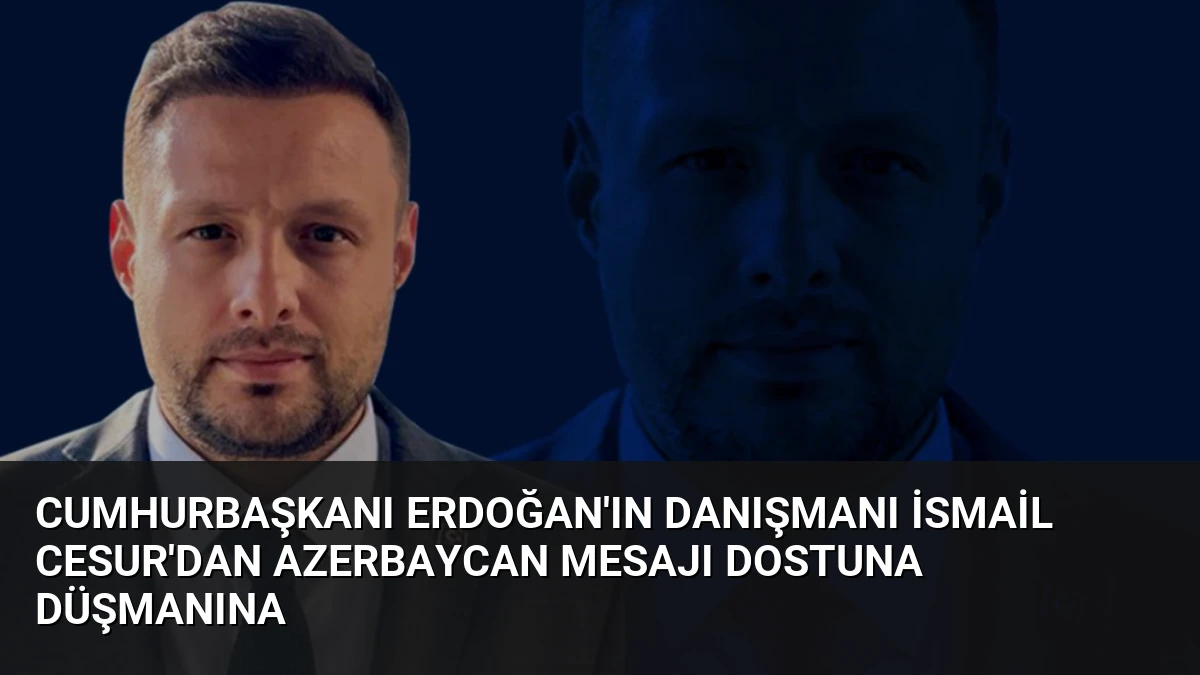 Cumhurbaşkanı Erdoğan’ın Danışmanı İsmail Cesur’dan Azerbaycan Mesajı Dostuna Düşmanına
