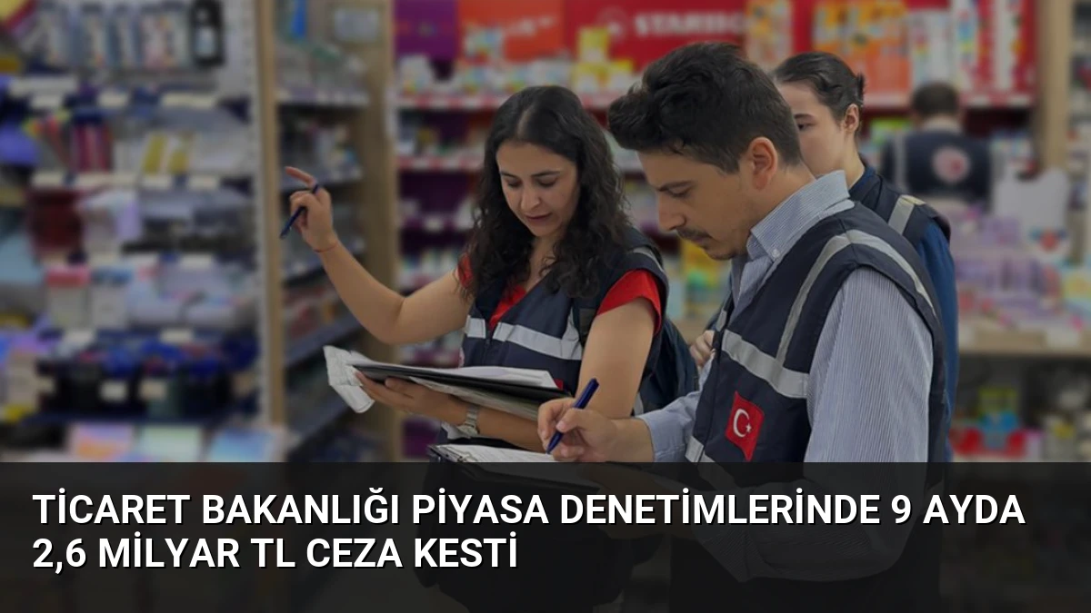 Ticaret Bakanlığı Piyasa Denetimlerinde 9 Ayda 2,6 Milyar TL Ceza Kesti